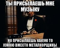 Ты присылаешь мне музыку Но присылаешь какую то хуйню вместо металкорщины