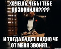 ХОЧЕШЬ ЧЕБЫ ТЕБЕ ПОЗВОНИЛИ???? И ТОГДА БУДЕТ ВИДНО ЧЕ ОТ МЕНЯ ЗВОНЯТ...