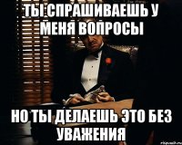 ты спрашиваешь у меня вопросы но ты делаешь это без уважения