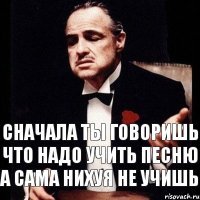 сначала ты говоришь что надо учить песню а сама нихуя не учишь