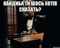 Кандиба ти шось хотів сказать? 