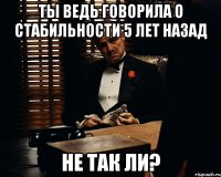 Ты ведь говорила о стабильности 5 лет назад Не так ли?