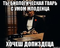 Ты биологическая тварь с умом млоденца хочеш допиздеца