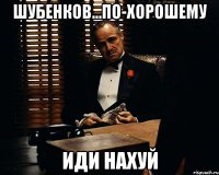 Шубенков...по-хорошему иди нахуй