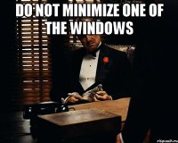 do not minimize one of the Windows 