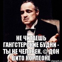 Не читаешь Гангстерские будни - ты не человек. © Дон Вито Корлеоне