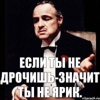 Если ты не дрочишь-значит Ты не Ярик.