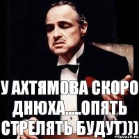 у Ахтямова скоро днюха.....опять стрелять будут)))