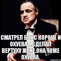 Сматрел Бокс короче и охуевал.Сделал вертуху жене.Она тоже охуела.