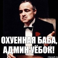 охуенная баба, админ уёбок!