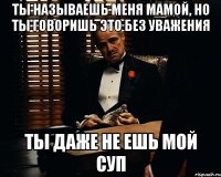 Ты называешь меня мамой, но ты говоришь это без уважения ты даже не ешь мой суп