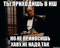 Ты приходишь в нш Но не приносишь хаву,не надо так