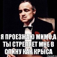 Я проезжаю мимо,а ты стреляет мне в спину как крыса