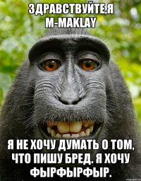 здравствуйте,я m-maklay Я не хочу думать о том, что пишу бред. Я хочу фырфырфыр.