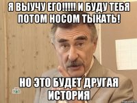 я выучу его!!! и буду тебя потом носом тыкать! но это будет другая история