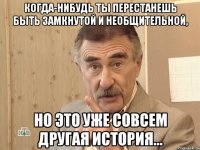 когда-нибудь ты перестанешь быть замкнутой и необщительной, но это уже совсем другая история...