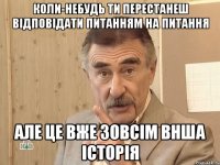 коли-небудь ти перестанеш відповідати питанням на питання але це вже зовсім внша історія