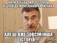 коли-небудь ти перестанеш відповідати питанням на питання але це вже зовсім інша історія...