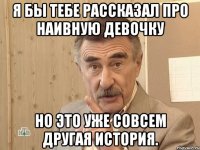 я бы тебе рассказал про наивную девочку но это уже совсем другая история.