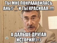 ты мне понрааавилась ань!)*_*И ты красивая..!!! а дальше другая история!)=)