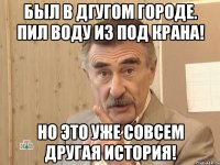 Был в дгугом городе. Пил воду из под крана! Но это уже совсем другая история!