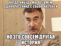 Когда-нибудь мы возьмем одноклассника с собою на такси но это совсем другая история