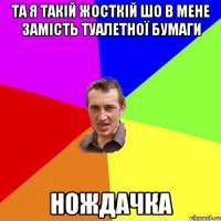 та я такій жосткій шо в мене замість туалетної бумаги нождачка