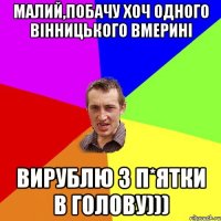 малий,побачу хоч одного вінницького вмерині вирублю з п*ятки в голову)))