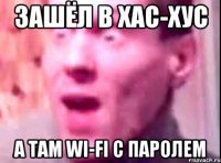 зашёл в хас-хус а там wi-fi с паролем