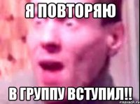 я повторяю в группу вступил!!