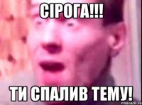 сірога!!! ти спалив тему!