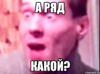 А ряд КАКОЙ?