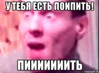 У тебя есть поипить! ПИИИИИИИТЬ