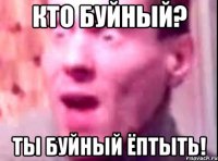 Кто буйный? Ты буйный ёптыть!