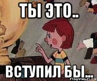 Ты это.. Вступил бы...