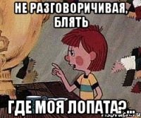 Не разговоричивая, блять Где моя лопата?...