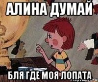 алина думай бля где моя лопата