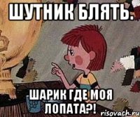 шутник блять. Шарик где моя лопата?!