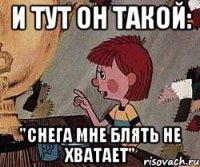 и тут он такой: "снега мне блять не хватает"