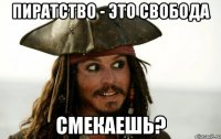 Пиратство - это свобода смекаешь?