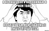 я не пишу рэп и не понимаю в нем толк но где то там,мои знакомые пишут лучше тебя