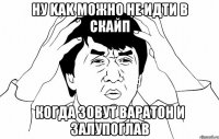 ну kak можно не идти в скайп когда зовут варатон и залупоглав