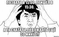 позвала в 15:00. пришёл в 15:30. а та сказала подождать ещё 30 минут!!