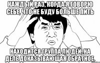 Каждый раз, когда я говорю себе, что не буду больше пить находится группа людей, на деле доказывающая обратное.