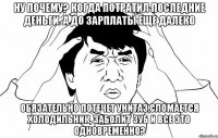 Ну почему? Когда потратил последние деньги. а до зарплаты еще далеко Обязательно потечет унитаз,сломается холодильник, заболит зуб и все это одновременно?