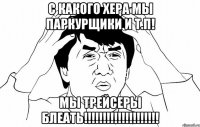 с какого хера мы паркурщики и т.п! мы трейсеры блеать!!!!!!!!!!!!!!!!!!!!