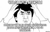 Что за бред атеисты вы верите что из Из ничего образовалось другое ничего а затем..Бум и что-то появилось