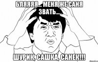 Бляяяя... меня же Саня звать... Шурик, Сашка, Санек!!!