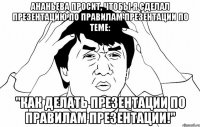 ананьева просит, чтобы я сделал презентацию по правилам презентации по теме: "как делать презентации по правилам презентации!"