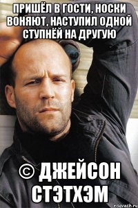 пришёл в гости, носки воняют, наступил одной ступнёй на другую © джейсон стэтхэм